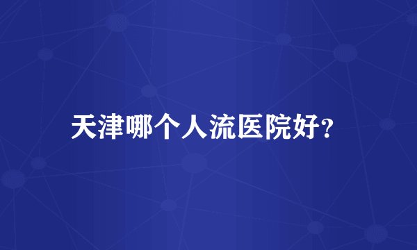天津哪个人流医院好？