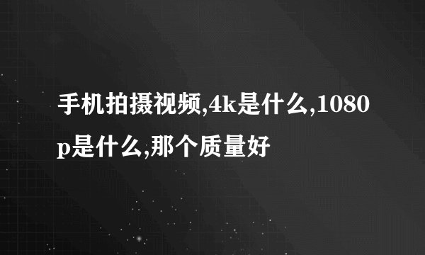 手机拍摄视频,4k是什么,1080p是什么,那个质量好