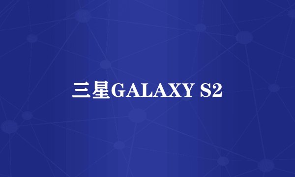 三星GALAXY S2