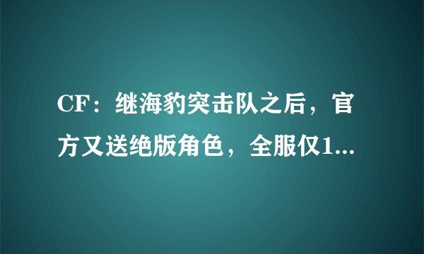 CF：继海豹突击队之后，官方又送绝版角色，全服仅1人获得！