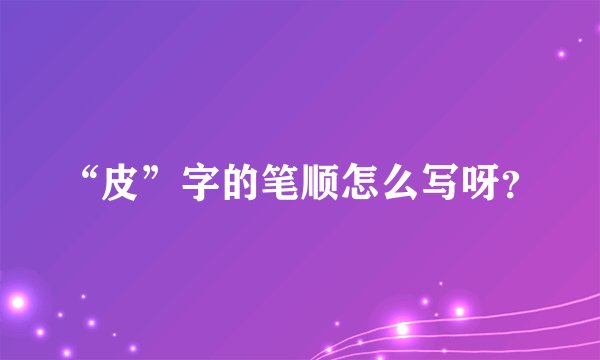 “皮”字的笔顺怎么写呀？