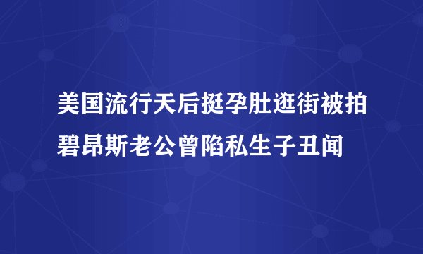 美国流行天后挺孕肚逛街被拍碧昂斯老公曾陷私生子丑闻