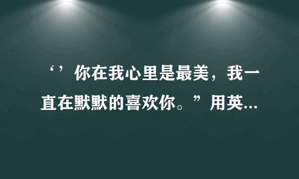 ‘’你在我心里是最美，我一直在默默的喜欢你。”用英语怎么说