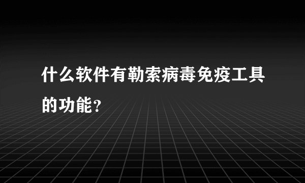 什么软件有勒索病毒免疫工具的功能？