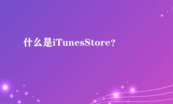什么是iTunesStore？