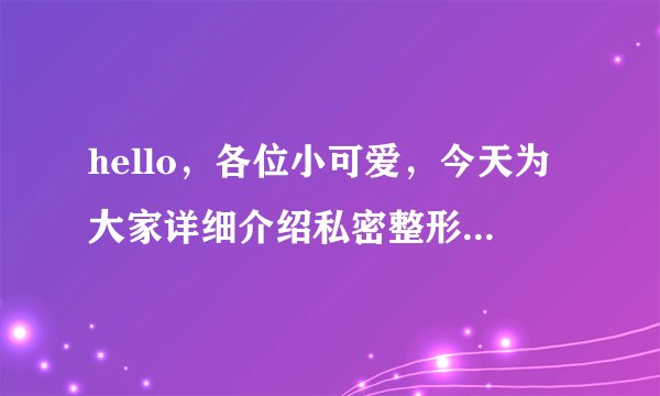 hello，各位小可爱，今天为大家详细介绍私密整形——阴唇整形