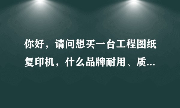 你好，请问想买一台工程图纸复印机，什么品牌耐用、质量好，价格一般是多少？幅面最大是多少？