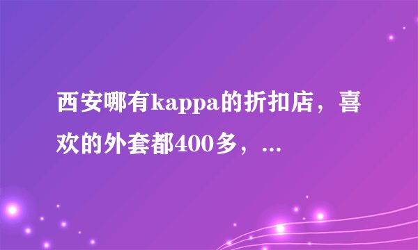 西安哪有kappa的折扣店，喜欢的外套都400多，有点贵了。