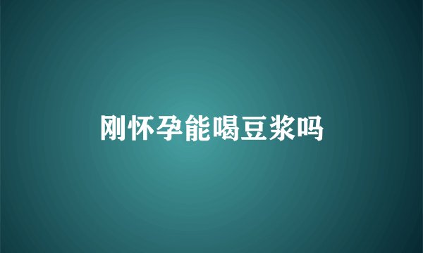 刚怀孕能喝豆浆吗
