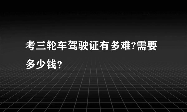 考三轮车驾驶证有多难?需要多少钱？