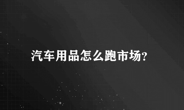 汽车用品怎么跑市场？