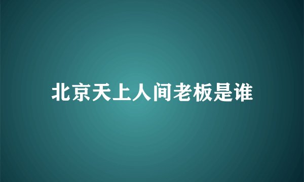 北京天上人间老板是谁