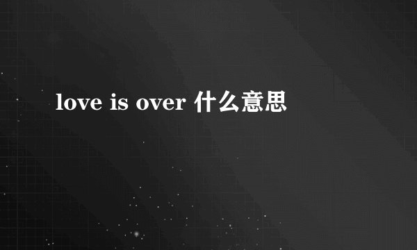 love is over 什么意思