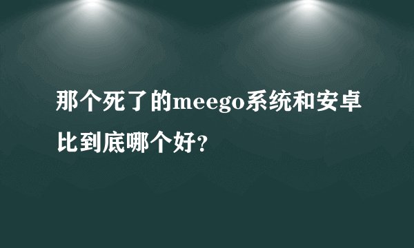 那个死了的meego系统和安卓比到底哪个好？