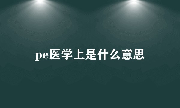 pe医学上是什么意思