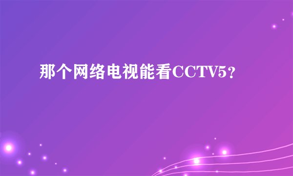 那个网络电视能看CCTV5？