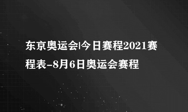 东京奥运会|今日赛程2021赛程表-8月6日奥运会赛程