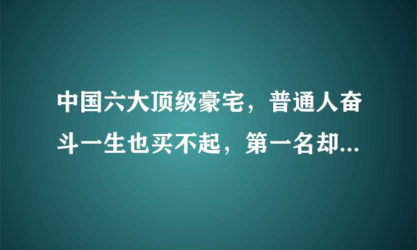 中国六大顶级豪宅，普通人奋斗一生也买不起，第一名却不在北上广
