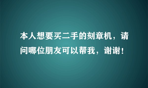 本人想要买二手的刻章机，请问哪位朋友可以帮我，谢谢！