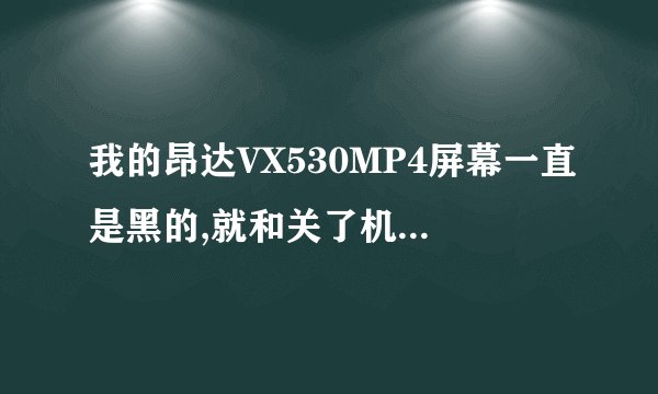我的昂达VX530MP4屏幕一直是黑的,就和关了机一样,开机和充电都没反应,不过可以连上电脑,