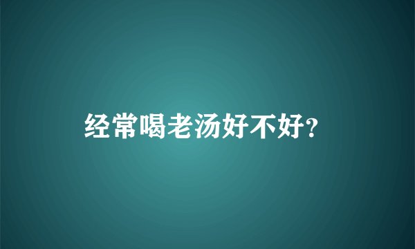 经常喝老汤好不好？