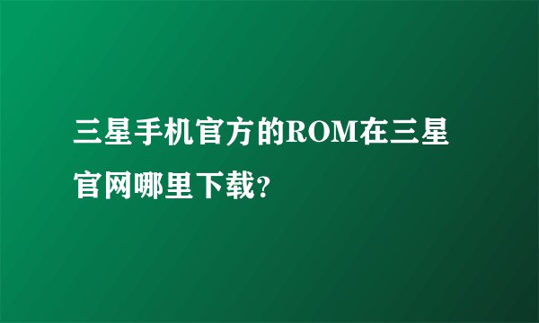 三星手机官方的ROM在三星官网哪里下载？