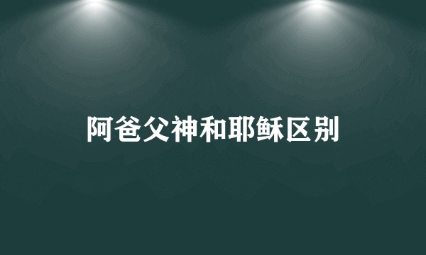 阿爸父神和耶稣区别