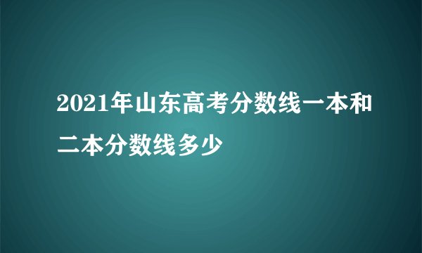 2021年山东高考分数线一本和二本分数线多少