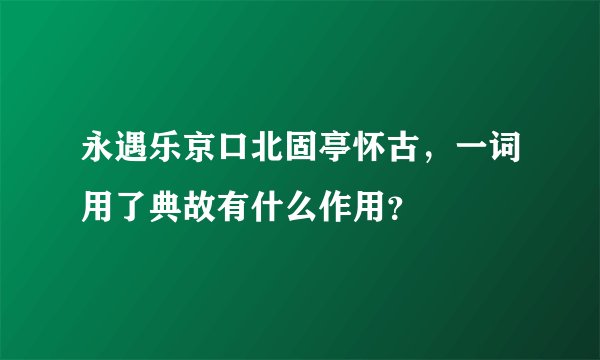 永遇乐京口北固亭怀古，一词用了典故有什么作用？
