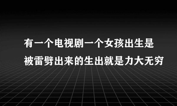 有一个电视剧一个女孩出生是被雷劈出来的生出就是力大无穷