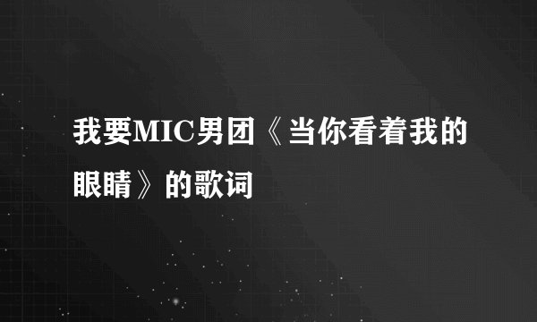 我要MIC男团《当你看着我的眼睛》的歌词