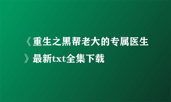 《重生之黑帮老大的专属医生》最新txt全集下载