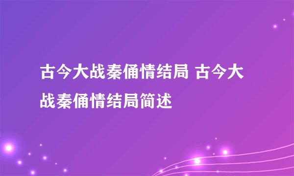 古今大战秦俑情结局 古今大战秦俑情结局简述