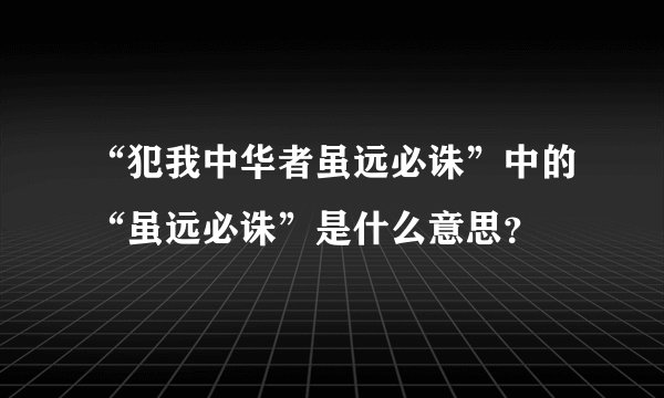 “犯我中华者虽远必诛”中的“虽远必诛”是什么意思？