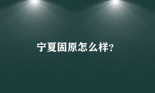 宁夏固原怎么样？