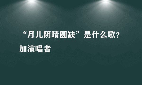 “月儿阴晴圆缺”是什么歌？加演唱者