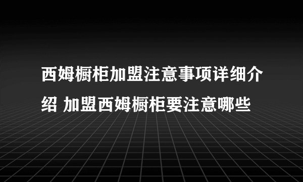 西姆橱柜加盟注意事项详细介绍 加盟西姆橱柜要注意哪些
