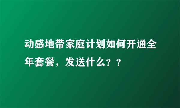 动感地带家庭计划如何开通全年套餐，发送什么？？