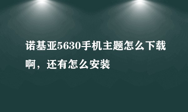 诺基亚5630手机主题怎么下载啊，还有怎么安装