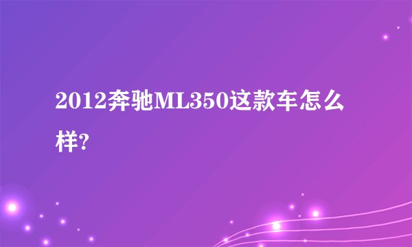 2012奔驰ML350这款车怎么样?