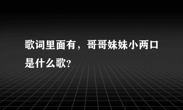 歌词里面有，哥哥妹妹小两口是什么歌？