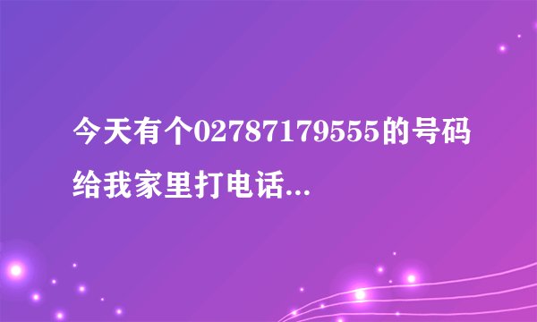 今天有个02787179555的号码给我家里打电话，问是不是我家 还问我在家不在。我家人回答还以为什么事呢，