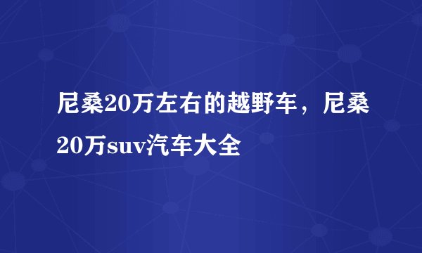 尼桑20万左右的越野车，尼桑20万suv汽车大全