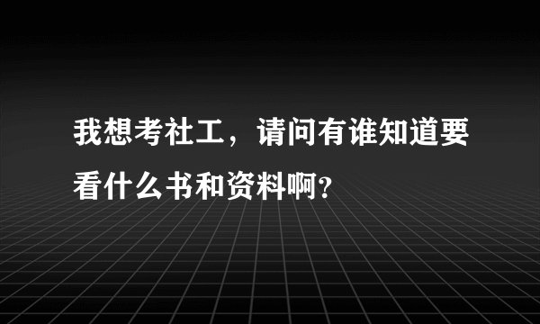 我想考社工，请问有谁知道要看什么书和资料啊？