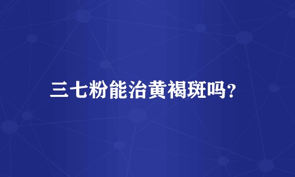 三七粉能治黄褐斑吗？