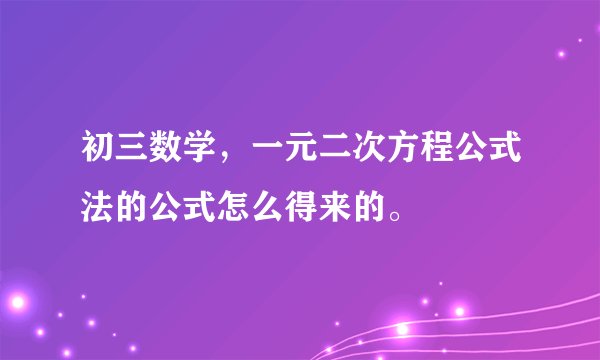 初三数学，一元二次方程公式法的公式怎么得来的。