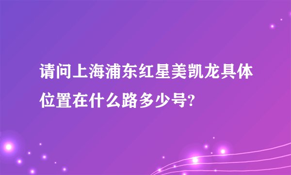 请问上海浦东红星美凯龙具体位置在什么路多少号?