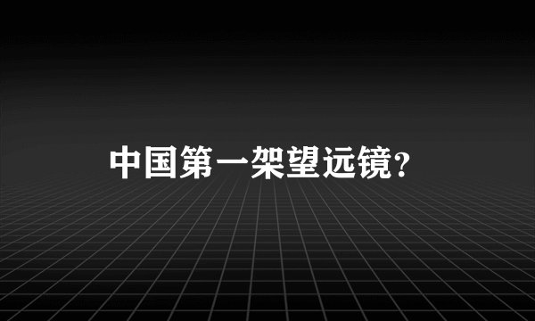 中国第一架望远镜？