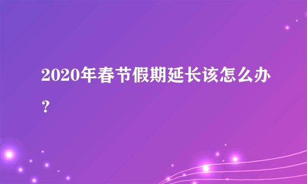 2020年春节假期延长该怎么办？