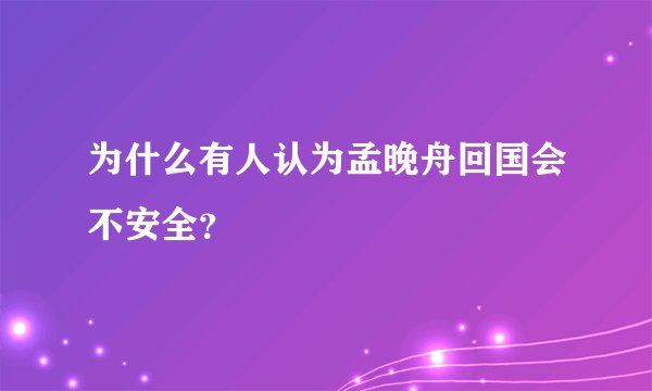 为什么有人认为孟晚舟回国会不安全？